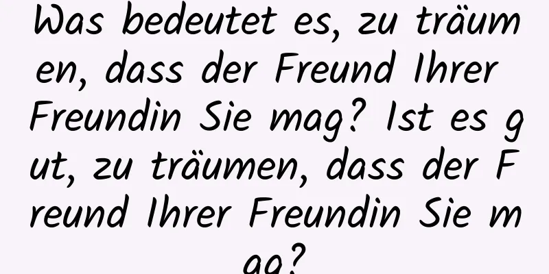 Was bedeutet es, zu träumen, dass der Freund Ihrer Freundin Sie mag? Ist es gut, zu träumen, dass der Freund Ihrer Freundin Sie mag?