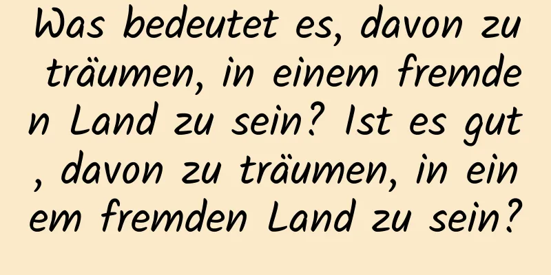 Was bedeutet es, davon zu träumen, in einem fremden Land zu sein? Ist es gut, davon zu träumen, in einem fremden Land zu sein?