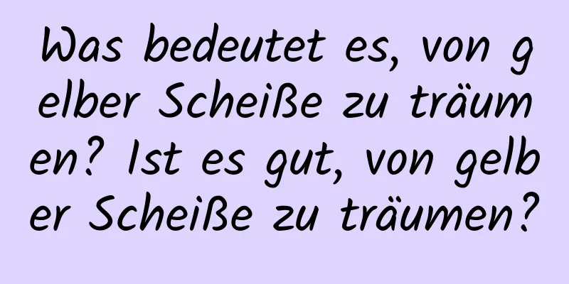 Was bedeutet es, von gelber Scheiße zu träumen? Ist es gut, von gelber Scheiße zu träumen?