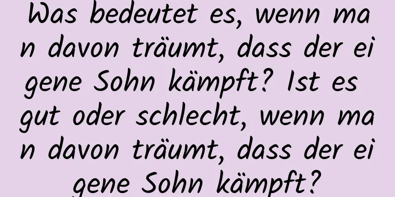 Was bedeutet es, wenn man davon träumt, dass der eigene Sohn kämpft? Ist es gut oder schlecht, wenn man davon träumt, dass der eigene Sohn kämpft?