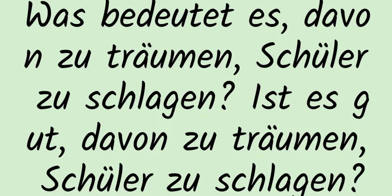 Was bedeutet es, davon zu träumen, Schüler zu schlagen? Ist es gut, davon zu träumen, Schüler zu schlagen?