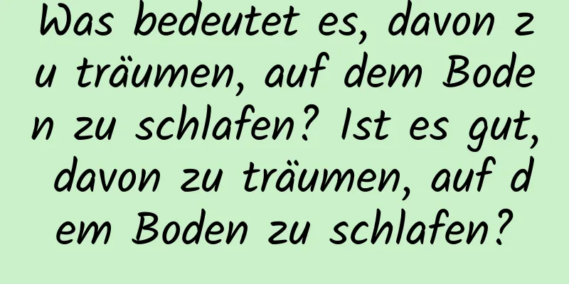 Was bedeutet es, davon zu träumen, auf dem Boden zu schlafen? Ist es gut, davon zu träumen, auf dem Boden zu schlafen?