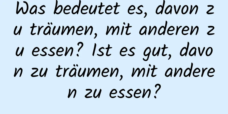 Was bedeutet es, davon zu träumen, mit anderen zu essen? Ist es gut, davon zu träumen, mit anderen zu essen?