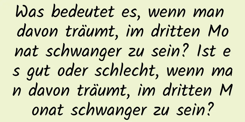 Was bedeutet es, wenn man davon träumt, im dritten Monat schwanger zu sein? Ist es gut oder schlecht, wenn man davon träumt, im dritten Monat schwanger zu sein?