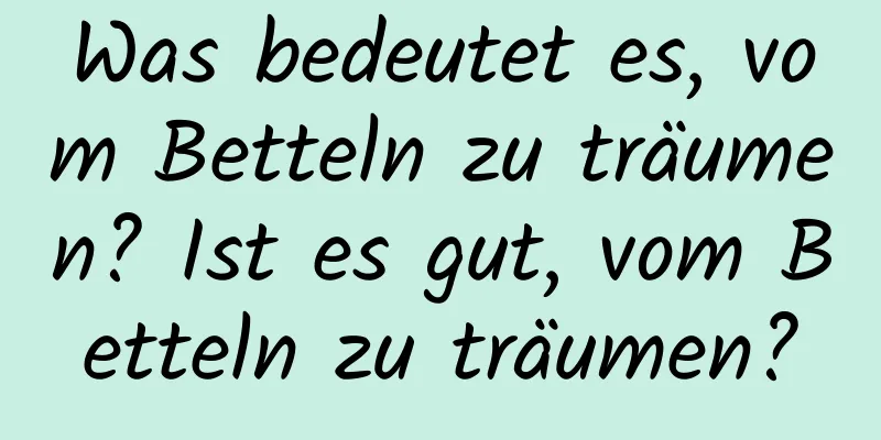 Was bedeutet es, vom Betteln zu träumen? Ist es gut, vom Betteln zu träumen?