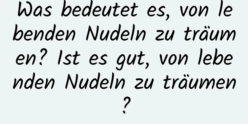 Was bedeutet es, von lebenden Nudeln zu träumen? Ist es gut, von lebenden Nudeln zu träumen?