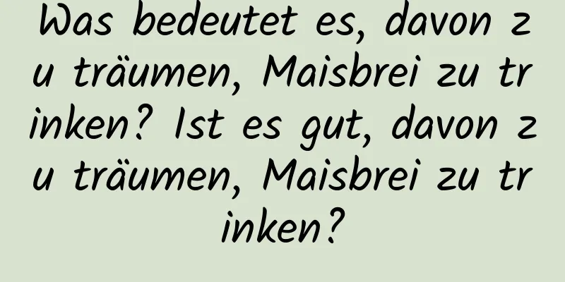 Was bedeutet es, davon zu träumen, Maisbrei zu trinken? Ist es gut, davon zu träumen, Maisbrei zu trinken?