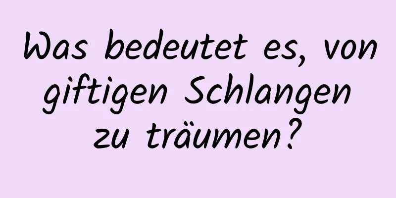 Was bedeutet es, von giftigen Schlangen zu träumen?