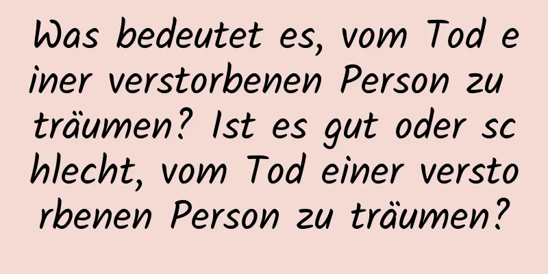 Was bedeutet es, vom Tod einer verstorbenen Person zu träumen? Ist es gut oder schlecht, vom Tod einer verstorbenen Person zu träumen?