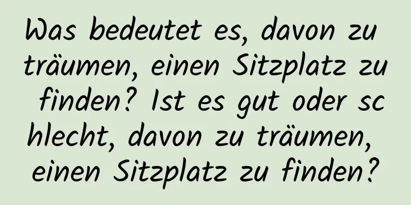 Was bedeutet es, davon zu träumen, einen Sitzplatz zu finden? Ist es gut oder schlecht, davon zu träumen, einen Sitzplatz zu finden?