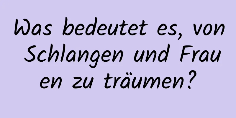 Was bedeutet es, von Schlangen und Frauen zu träumen?