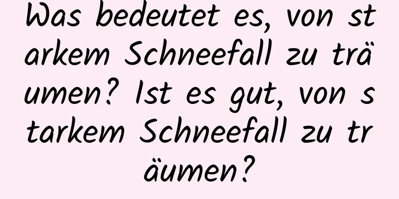 Was bedeutet es, von starkem Schneefall zu träumen? Ist es gut, von starkem Schneefall zu träumen?