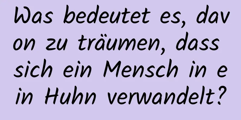 Was bedeutet es, davon zu träumen, dass sich ein Mensch in ein Huhn verwandelt?