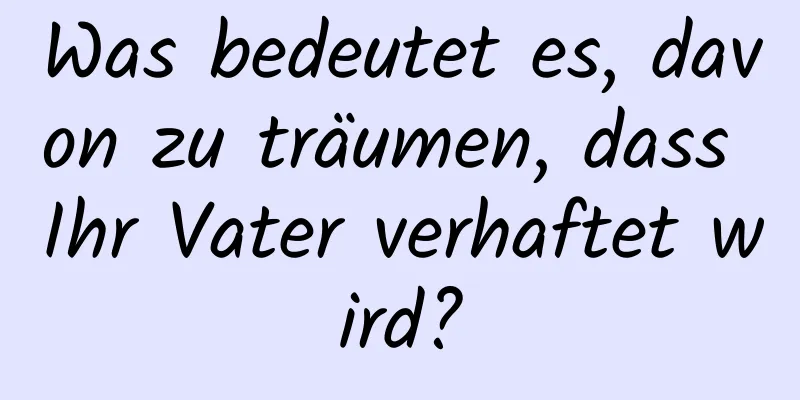 Was bedeutet es, davon zu träumen, dass Ihr Vater verhaftet wird?