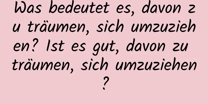 Was bedeutet es, davon zu träumen, sich umzuziehen? Ist es gut, davon zu träumen, sich umzuziehen?