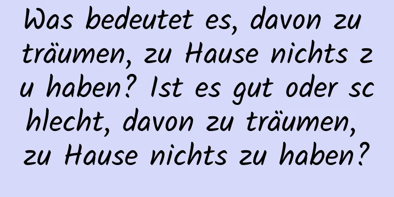 Was bedeutet es, davon zu träumen, zu Hause nichts zu haben? Ist es gut oder schlecht, davon zu träumen, zu Hause nichts zu haben?