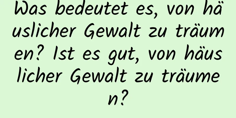 Was bedeutet es, von häuslicher Gewalt zu träumen? Ist es gut, von häuslicher Gewalt zu träumen?