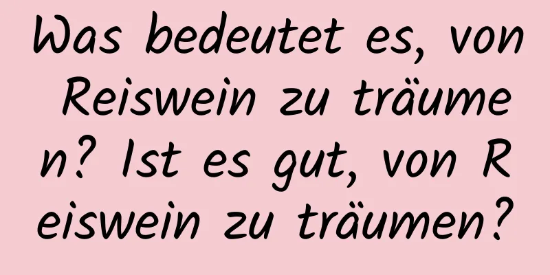 Was bedeutet es, von Reiswein zu träumen? Ist es gut, von Reiswein zu träumen?