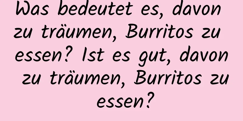 Was bedeutet es, davon zu träumen, Burritos zu essen? Ist es gut, davon zu träumen, Burritos zu essen?