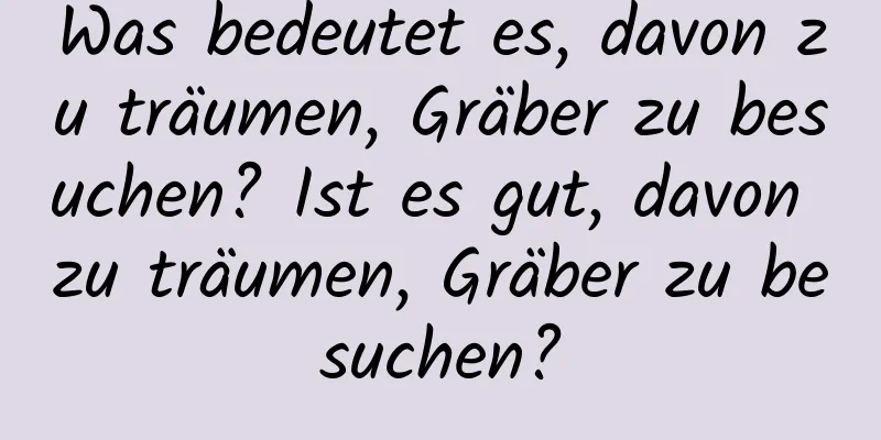 Was bedeutet es, davon zu träumen, Gräber zu besuchen? Ist es gut, davon zu träumen, Gräber zu besuchen?