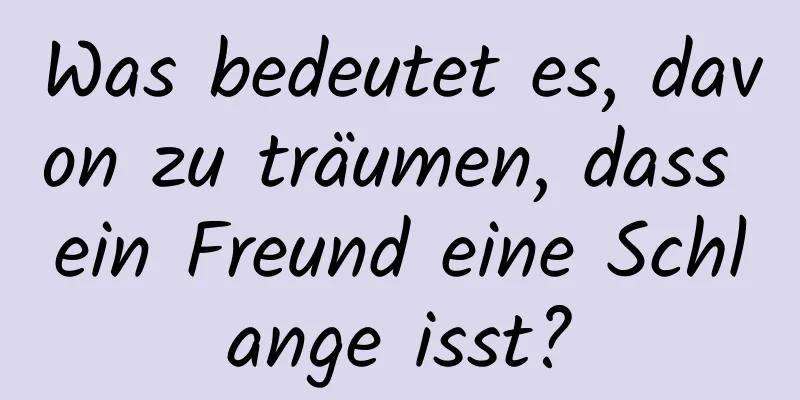 Was bedeutet es, davon zu träumen, dass ein Freund eine Schlange isst?