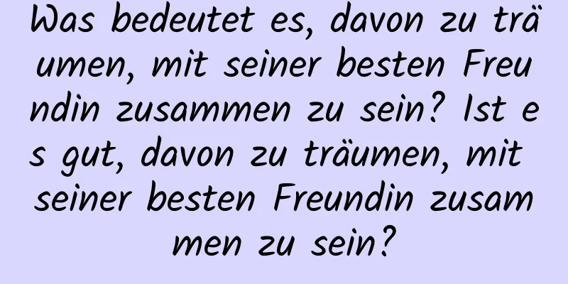 Was bedeutet es, davon zu träumen, mit seiner besten Freundin zusammen zu sein? Ist es gut, davon zu träumen, mit seiner besten Freundin zusammen zu sein?