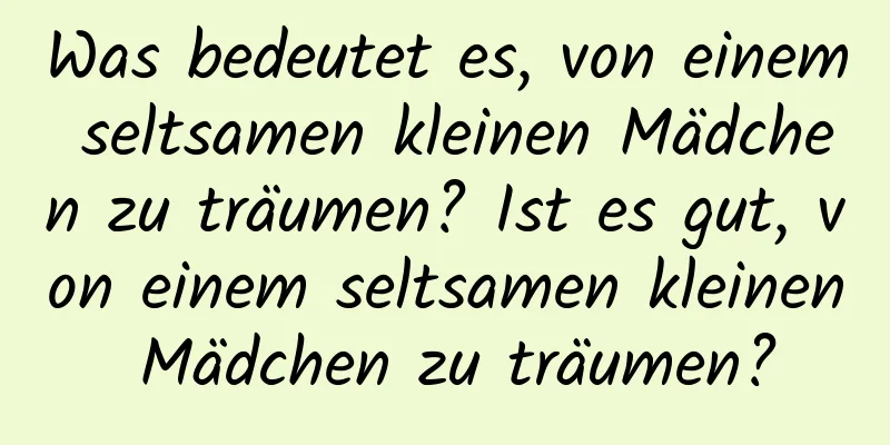 Was bedeutet es, von einem seltsamen kleinen Mädchen zu träumen? Ist es gut, von einem seltsamen kleinen Mädchen zu träumen?