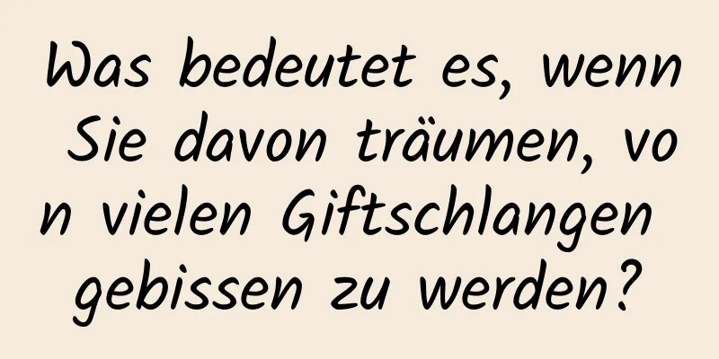 Was bedeutet es, wenn Sie davon träumen, von vielen Giftschlangen gebissen zu werden?