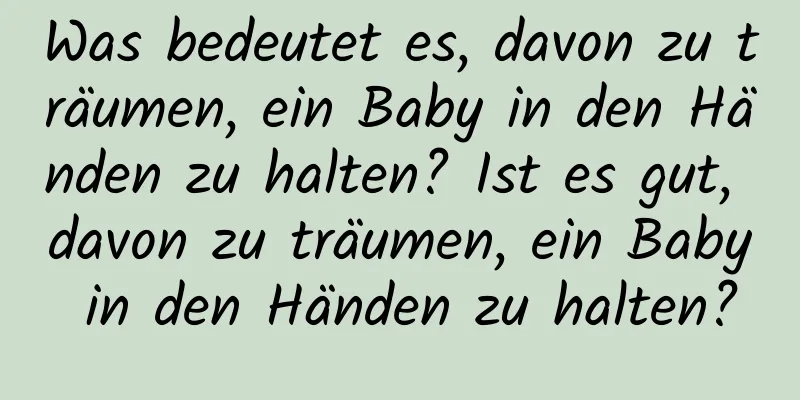 Was bedeutet es, davon zu träumen, ein Baby in den Händen zu halten? Ist es gut, davon zu träumen, ein Baby in den Händen zu halten?