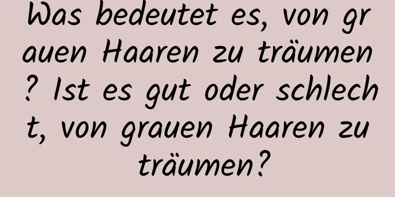 Was bedeutet es, von grauen Haaren zu träumen? Ist es gut oder schlecht, von grauen Haaren zu träumen?