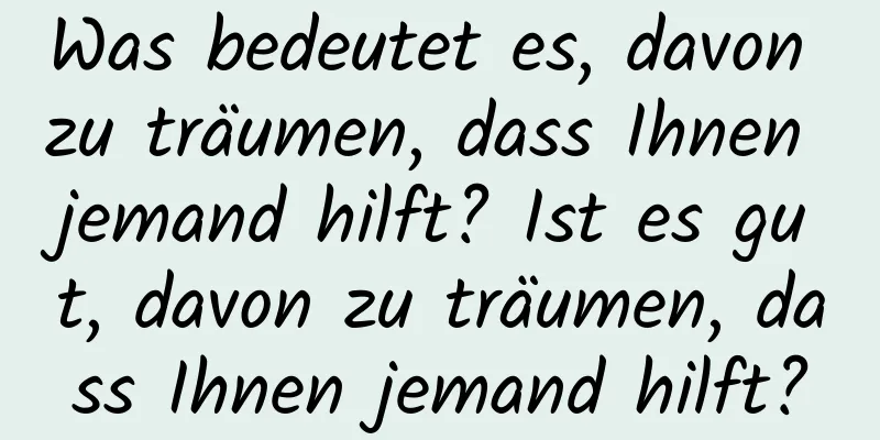 Was bedeutet es, davon zu träumen, dass Ihnen jemand hilft? Ist es gut, davon zu träumen, dass Ihnen jemand hilft?