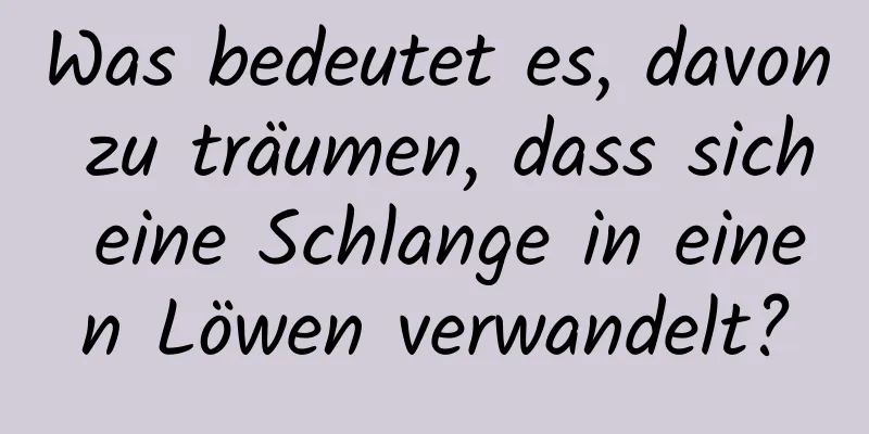 Was bedeutet es, davon zu träumen, dass sich eine Schlange in einen Löwen verwandelt?