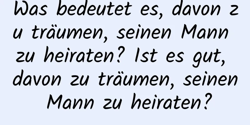 Was bedeutet es, davon zu träumen, seinen Mann zu heiraten? Ist es gut, davon zu träumen, seinen Mann zu heiraten?