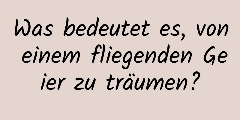 Was bedeutet es, von einem fliegenden Geier zu träumen?