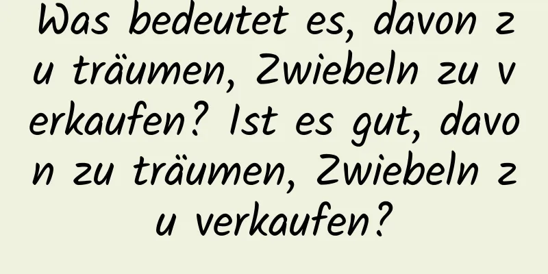 Was bedeutet es, davon zu träumen, Zwiebeln zu verkaufen? Ist es gut, davon zu träumen, Zwiebeln zu verkaufen?