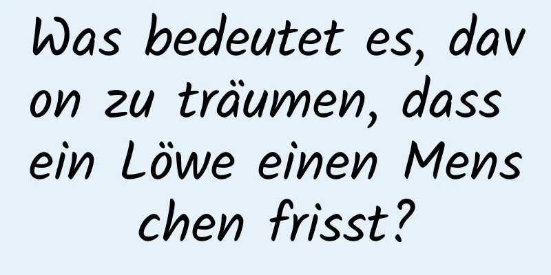 Was bedeutet es, davon zu träumen, dass ein Löwe einen Menschen frisst?