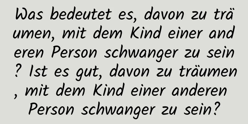 Was bedeutet es, davon zu träumen, mit dem Kind einer anderen Person schwanger zu sein? Ist es gut, davon zu träumen, mit dem Kind einer anderen Person schwanger zu sein?