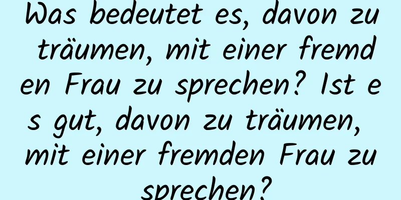 Was bedeutet es, davon zu träumen, mit einer fremden Frau zu sprechen? Ist es gut, davon zu träumen, mit einer fremden Frau zu sprechen?