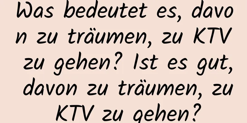 Was bedeutet es, davon zu träumen, zu KTV zu gehen? Ist es gut, davon zu träumen, zu KTV zu gehen?