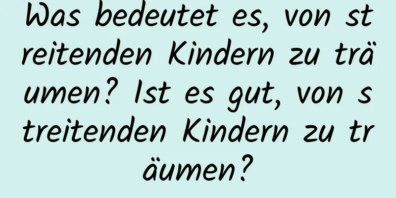 Was bedeutet es, von streitenden Kindern zu träumen? Ist es gut, von streitenden Kindern zu träumen?