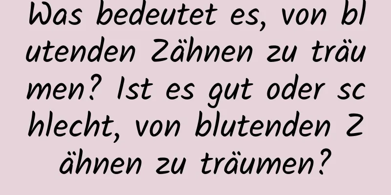 Was bedeutet es, von blutenden Zähnen zu träumen? Ist es gut oder schlecht, von blutenden Zähnen zu träumen?