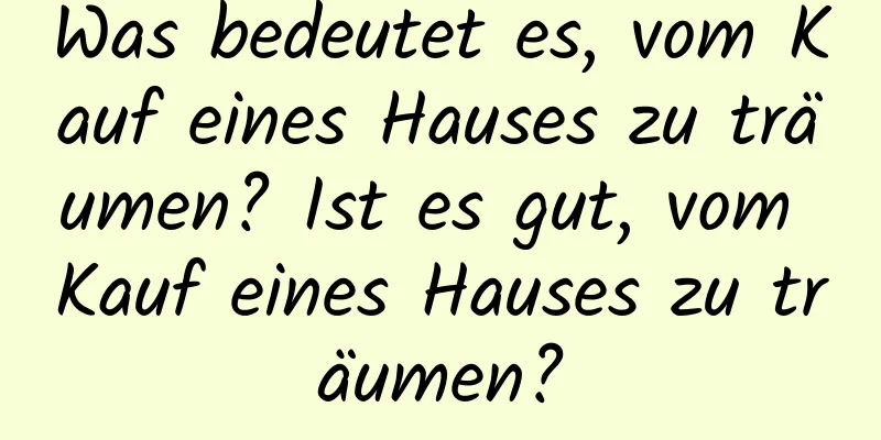 Was bedeutet es, vom Kauf eines Hauses zu träumen? Ist es gut, vom Kauf eines Hauses zu träumen?