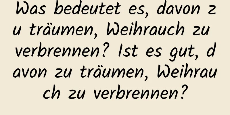 Was bedeutet es, davon zu träumen, Weihrauch zu verbrennen? Ist es gut, davon zu träumen, Weihrauch zu verbrennen?