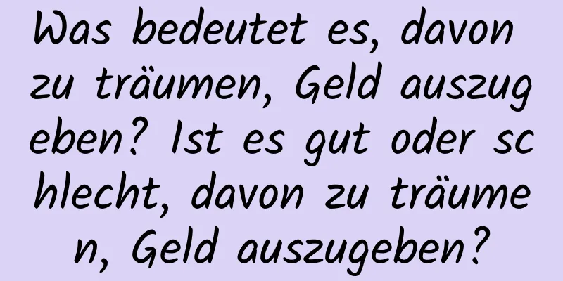 Was bedeutet es, davon zu träumen, Geld auszugeben? Ist es gut oder schlecht, davon zu träumen, Geld auszugeben?