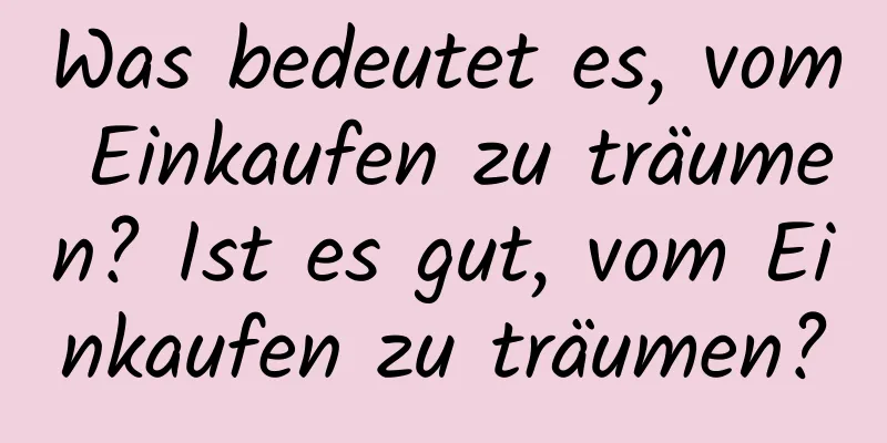 Was bedeutet es, vom Einkaufen zu träumen? Ist es gut, vom Einkaufen zu träumen?