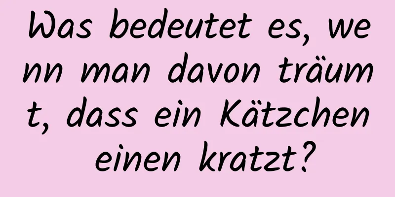 Was bedeutet es, wenn man davon träumt, dass ein Kätzchen einen kratzt?