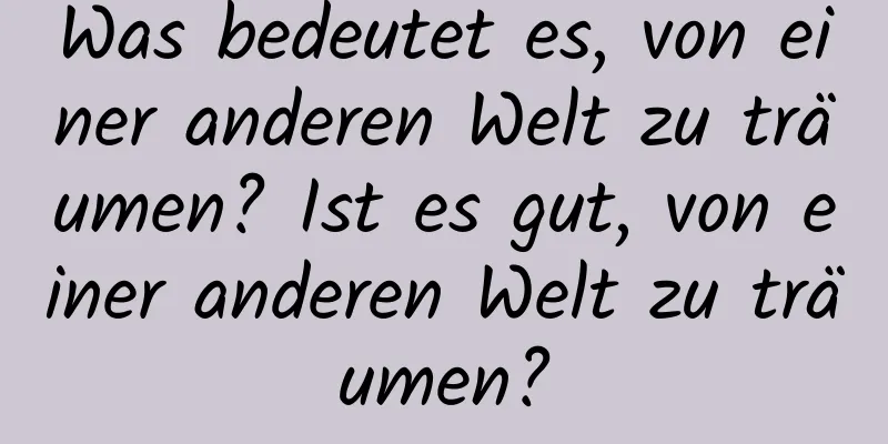 Was bedeutet es, von einer anderen Welt zu träumen? Ist es gut, von einer anderen Welt zu träumen?