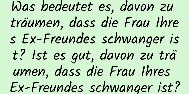 Was bedeutet es, davon zu träumen, dass die Frau Ihres Ex-Freundes schwanger ist? Ist es gut, davon zu träumen, dass die Frau Ihres Ex-Freundes schwanger ist?