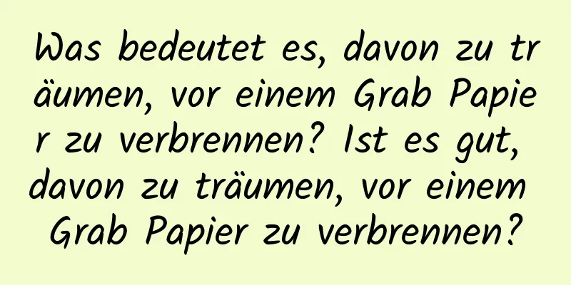 Was bedeutet es, davon zu träumen, vor einem Grab Papier zu verbrennen? Ist es gut, davon zu träumen, vor einem Grab Papier zu verbrennen?