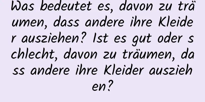 Was bedeutet es, davon zu träumen, dass andere ihre Kleider ausziehen? Ist es gut oder schlecht, davon zu träumen, dass andere ihre Kleider ausziehen?